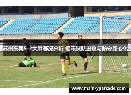 苏州东吴5-2大胜赛况分析 揭示球队进攻与防守新变化 苏州东吴5-2大胜赛况分析 揭示球队进攻与防守新变化