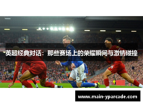 英超经典对话：那些赛场上的荣耀瞬间与激情碰撞