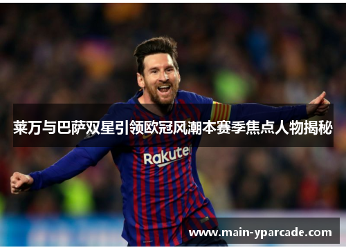 莱万与巴萨双星引领欧冠风潮本赛季焦点人物揭秘 莱万与巴萨双星引领欧冠风潮本赛季焦点人物揭秘