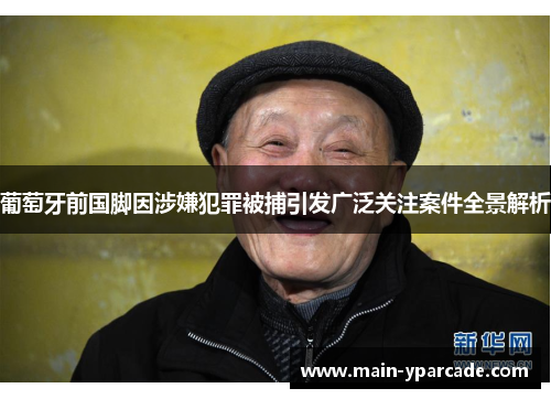 葡萄牙前国脚因涉嫌犯罪被捕引发广泛关注案件全景解析 葡萄牙前国脚因涉嫌犯罪被捕引发广泛关注案件全景解析