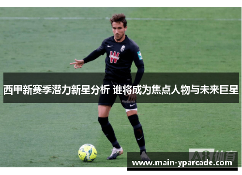 西甲新赛季潜力新星分析 谁将成为焦点人物与未来巨星 西甲新赛季潜力新星分析 谁将成为焦点人物与未来巨星