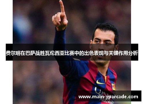 费尔明在巴萨战胜瓦伦西亚比赛中的出色表现与关键作用分析 费尔明在巴萨战胜瓦伦西亚比赛中的出色表现与关键作用分析