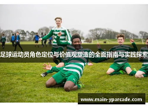 足球运动员角色定位与价值观塑造的全面指南与实践探索 足球运动员角色定位与价值观塑造的全面指南与实践探索