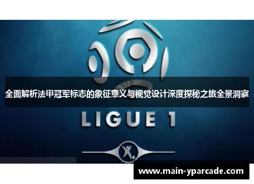 全面解析法甲冠军标志的象征意义与视觉设计深度探秘之旅全景洞察 全面解析法甲冠军标志的象征意义与视觉设计深度探秘之旅全景洞察