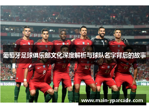 葡萄牙足球俱乐部文化深度解析与球队名字背后的故事