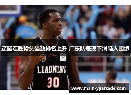 辽篮连胜势头强劲排名上升 广东队表现下滑陷入困境 辽篮连胜势头强劲排名上升 广东队表现下滑陷入困境