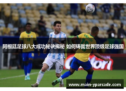 阿根廷足球八大成功秘诀揭秘 如何铸就世界顶级足球强国