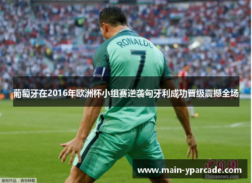 葡萄牙在2016年欧洲杯小组赛逆袭匈牙利成功晋级震撼全场