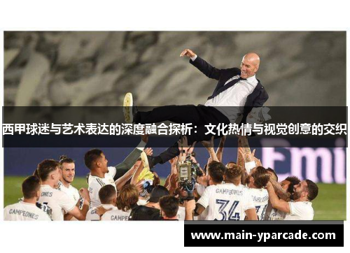 西甲球迷与艺术表达的深度融合探析:文化热情与视觉创意的交织 西甲球迷与艺术表达的深度融合探析:文化热情与视觉创意的交织