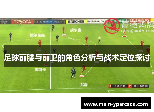 足球前腰与前卫的角色分析与战术定位探讨 足球前腰与前卫的角色分析与战术定位探讨