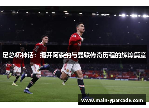 足总杯神话：揭开阿森纳与曼联传奇历程的辉煌篇章