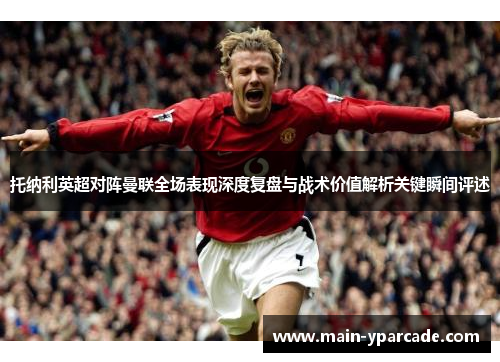 托纳利英超对阵曼联全场表现深度复盘与战术价值解析关键瞬间评述