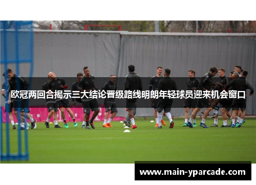 欧冠两回合揭示三大结论晋级路线明朗年轻球员迎来机会窗口