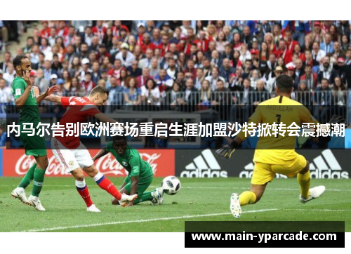 内马尔告别欧洲赛场重启生涯加盟沙特掀转会震撼潮