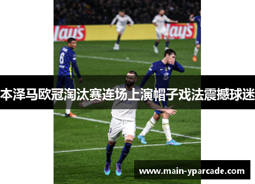 本泽马欧冠淘汰赛连场上演帽子戏法震撼球迷