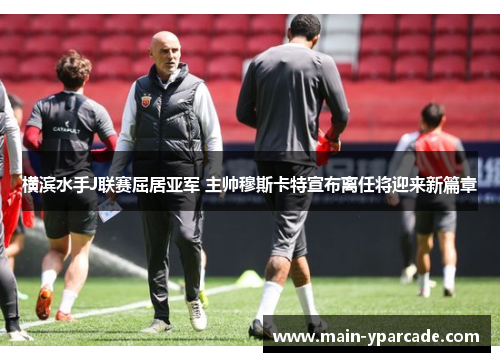 横滨水手J联赛屈居亚军 主帅穆斯卡特宣布离任将迎来新篇章