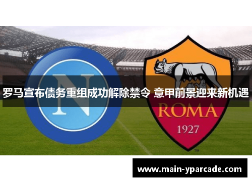 罗马宣布债务重组成功解除禁令 意甲前景迎来新机遇