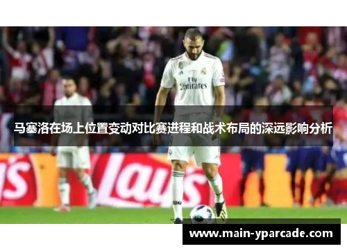 马塞洛在场上位置变动对比赛进程和战术布局的深远影响分析 马塞洛在场上位置变动对比赛进程和战术布局的深远影响分析
