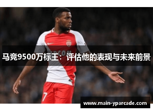 马竞9500万标王:评估他的表现与未来前景 马竞9500万标王:评估他的表现与未来前景