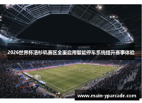 2026世界杯洛杉矶赛区全面启用智能停车系统提升赛事体验 2026世界杯洛杉矶赛区全面启用智能停车系统提升赛事体验