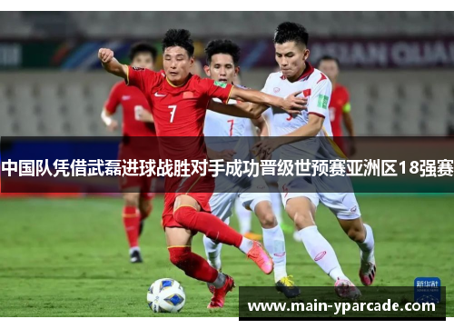 中国队凭借武磊进球战胜对手成功晋级世预赛亚洲区18强赛 中国队凭借武磊进球战胜对手成功晋级世预赛亚洲区18强赛