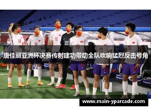 唐佳丽亚洲杯决赛传射建功带动全队吹响猛烈反击号角 唐佳丽亚洲杯决赛传射建功带动全队吹响猛烈反击号角