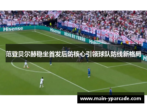 范登贝尔赫稳坐首发后防核心引领球队防线新格局 范登贝尔赫稳坐首发后防核心引领球队防线新格局