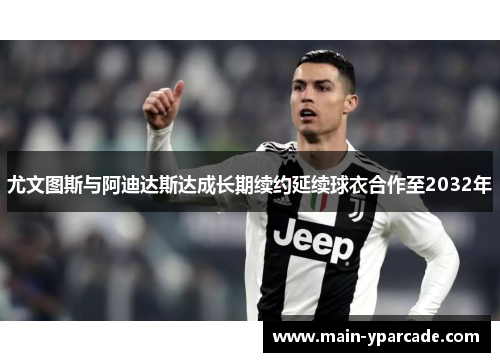 尤文图斯与阿迪达斯达成长期续约延续球衣合作至2032年 尤文图斯与阿迪达斯达成长期续约延续球衣合作至2032年